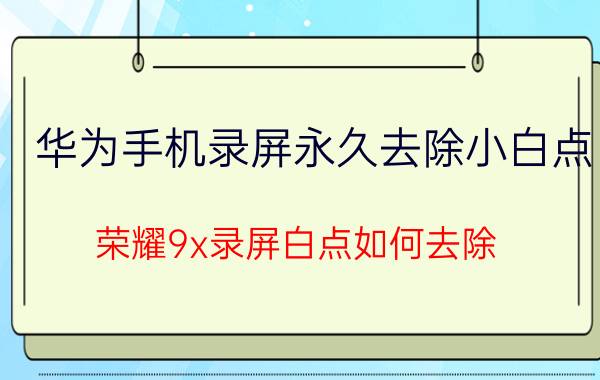 华为手机录屏永久去除小白点 荣耀9x录屏白点如何去除？